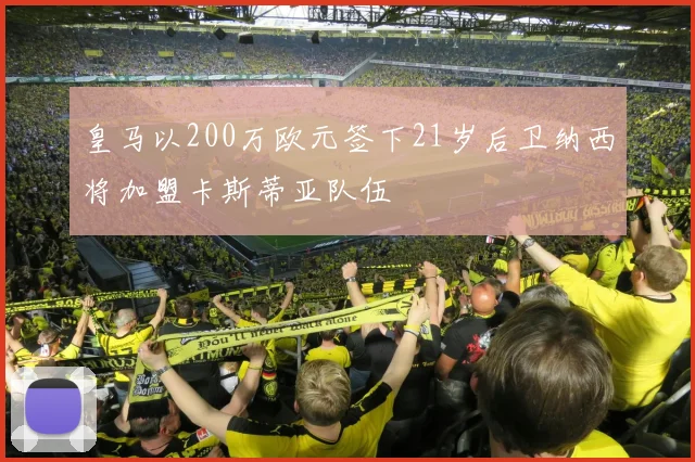 皇马以200万欧元签下21岁后卫纳西将加盟卡斯蒂亚队伍