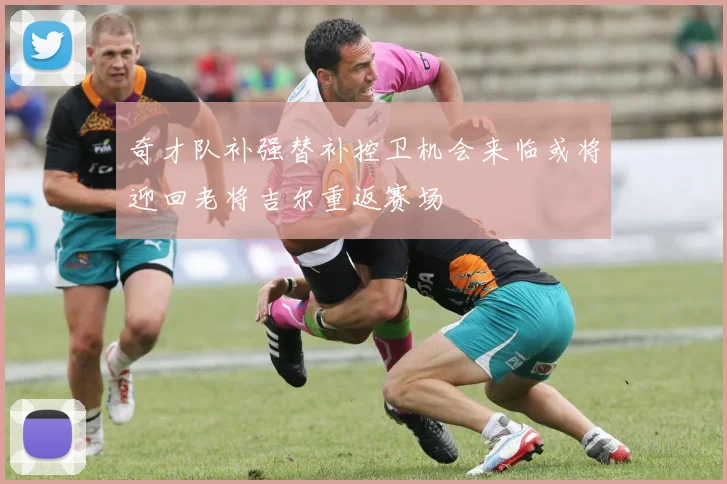 奇才队补强替补控卫机会来临或将迎回老将吉尔重返赛场