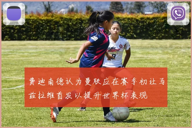 费迪南德认为曼联应在赛季初让马兹拉维首发以提升世界杯表现