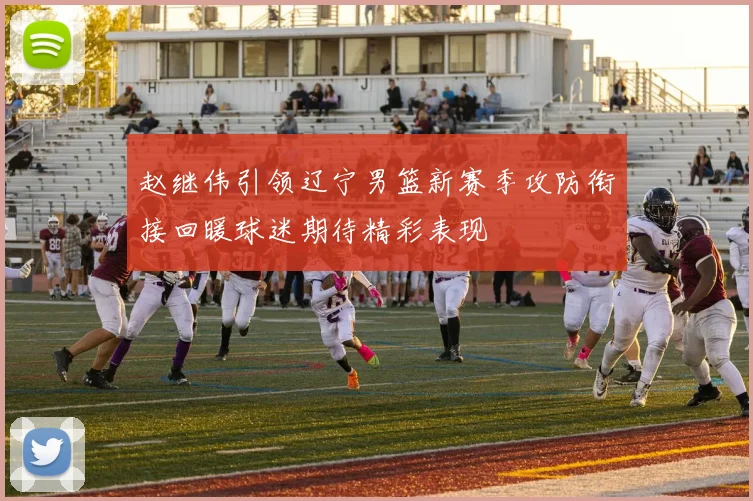 赵继伟引领辽宁男篮新赛季攻防衔接回暖球迷期待精彩表现
