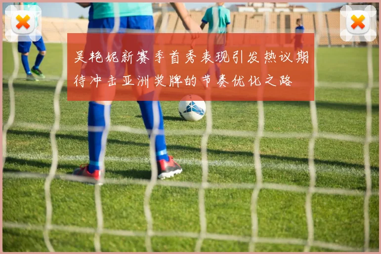 吴艳妮新赛季首秀表现引发热议期待冲击亚洲奖牌的节奏优化之路