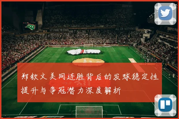 郑钦文美网连胜背后的发球稳定性提升与争冠潜力深度解析