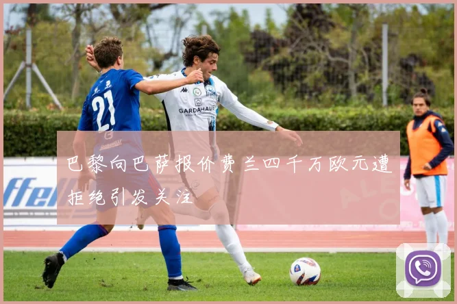 巴黎向巴萨报价费兰四千万欧元遭拒绝引发关注