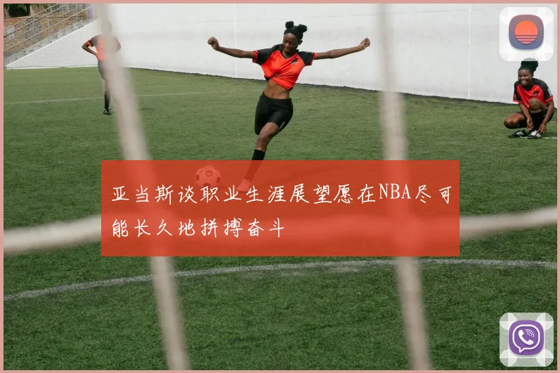 亚当斯谈职业生涯展望愿在NBA尽可能长久地拼搏奋斗
